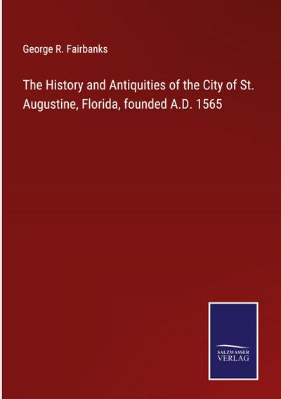 The History and Antiquities of the City of St. Augustine, Florida, founded A.D. 1565