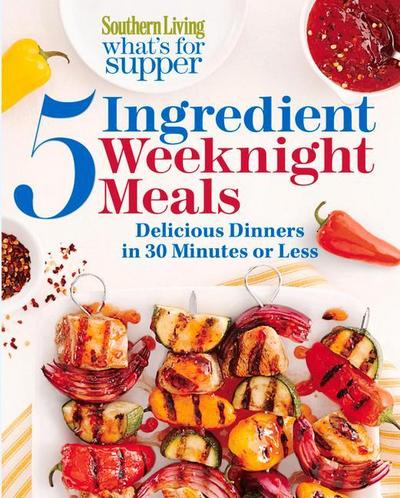 Southern Living What’s for Supper: 5-Ingredient Weeknight Meals: Delicious Dinners in 30 Minutes or Less