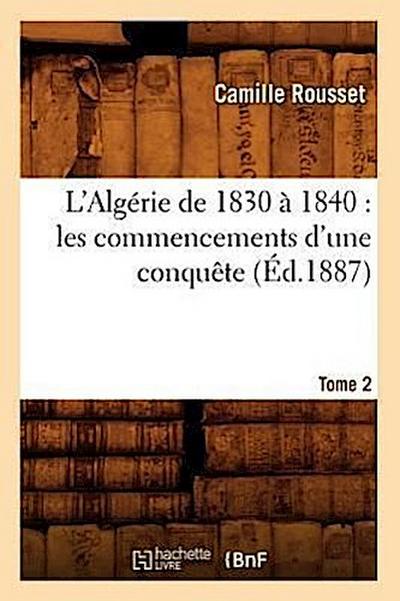 L’Algérie de 1830 À 1840: Les Commencements d’Une Conquête. Tome 2 (Éd.1887)