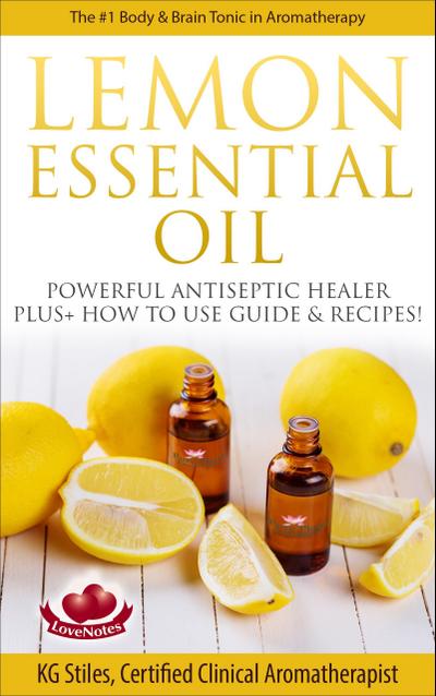Lemon Essential Oil The #1 Body & Brain Tonic in Aromatherapy Powerful Antiseptic & Healer Plus+ How to Use Guide & Recipes (Healing with Essential Oil)