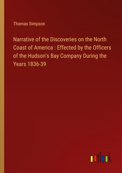 Narrative of the Discoveries on the North Coast of America : Effected by the Officers of the Hudson’s Bay Company During the Years 1836-39
