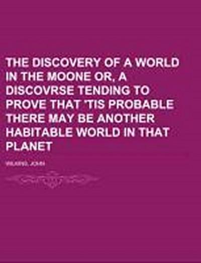 The Discovery of a World in the Moone  Or, A Discovrse Tending To Prove That ’Tis Probable There May Be Another Habitable World In That Planet