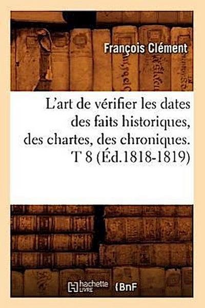 L’Art de Vérifier Les Dates Des Faits Historiques, Des Chartes, Des Chroniques. T 8 (Éd.1818-1819)