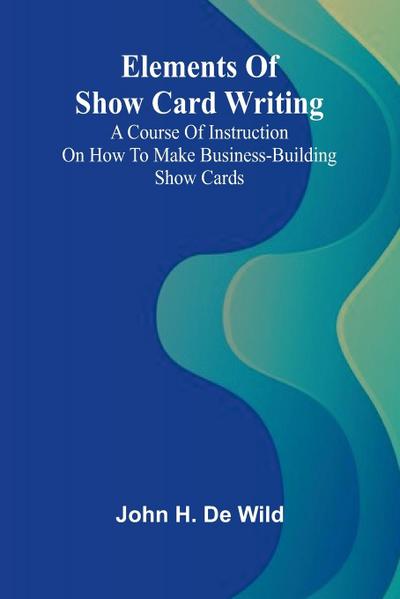 Elements Of Show Card Writing; A Course Of Instruction On How To Make Business-Building Show Cards.