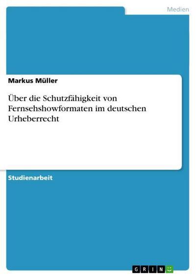 Über die Schutzfähigkeit von Fernsehshowformaten im deutschen Urheberrecht - Markus Müller