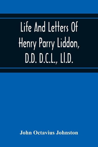Life And Letters Of Henry Parry Liddon, D.D. D.C.L., Ll.D., Canon Of St. Paul’S Cathedral, And Sometime Ireland Professor Of Exegesis In The University Of Oxford