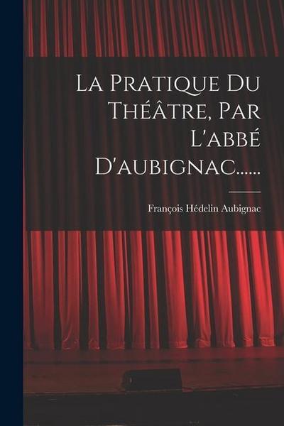La Pratique Du Théâtre, Par L’abbé D’aubignac......