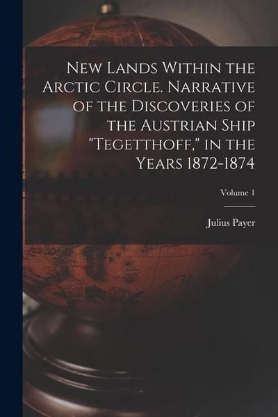 New Lands Within the Arctic Circle. Narrative of the Discoveries of the Austrian Ship "Tegetthoff," in the Years 1872-1874; Volume 1