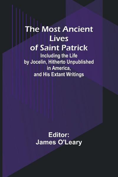 The Most Ancient Lives of Saint Patrick; Including the Life by Jocelin, Hitherto Unpublished in America, and His Extant Writings