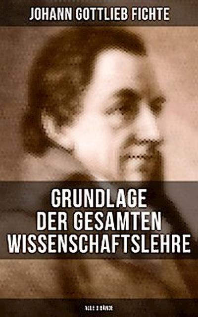 Grundlage der gesamten Wissenschaftslehre (Alle 3 Bände)