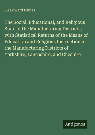 The Social, Educational, and Religious State of the Manufacturing Districts; with Statistical Returns of the Means of Education and Religious Instruction in the Manufacturing Districts of Yorkshire, Lancashire, and Cheshire