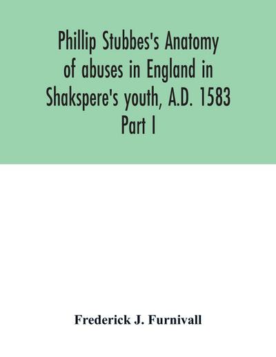 Phillip Stubbes’s Anatomy of abuses in England in Shakspere’s youth, A.D. 1583
