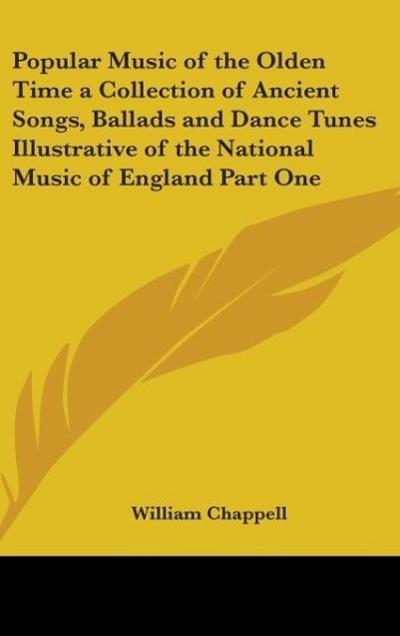 Popular Music of the Olden Time a Collection of Ancient Songs, Ballads and Dance Tunes Illustrative of the National Music of England Part One - William Chappell
