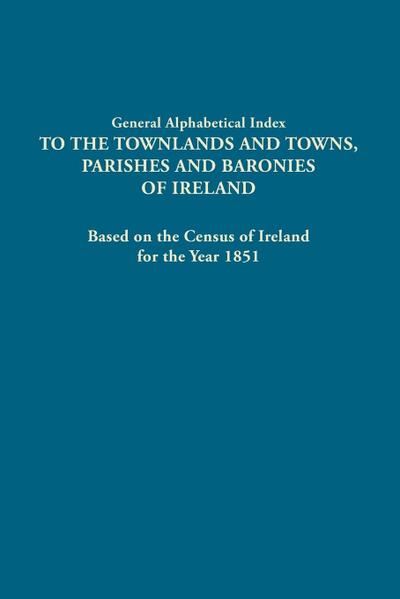 General Alphabetical Index to the Townlands and Towns, Parishes and Baronies of Ireland. Based on the Census of Ireland for the Year 1851