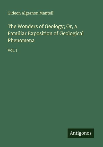 The Wonders of Geology; Or, a Familiar Exposition of Geological Phenomena