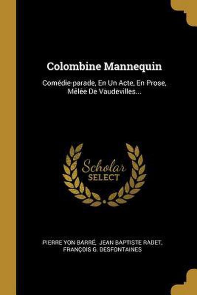 Colombine Mannequin: Comédie-parade, En Un Acte, En Prose, Mêlée De Vaudevilles...