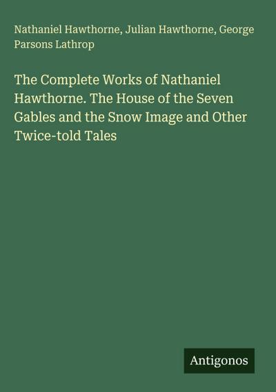 The Complete Works of Nathaniel Hawthorne. The House of the Seven Gables and the Snow Image and Other Twice-told Tales
