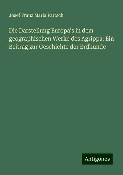 Die Darstellung Europa’s in dem geographischen Werke des Agrippa: Ein Beitrag zur Geschichte der Erdkunde