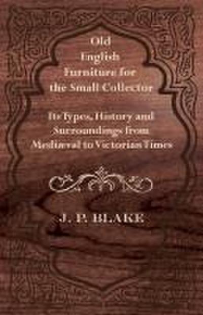 Old English Furniture for the Small Collector - Its Types, History and Surroundings from Mediæval to Victorian Times
