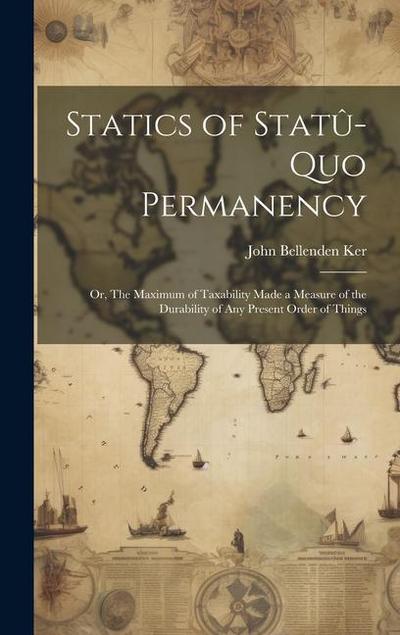 Statics of Statû-quo Permanency; or, The Maximum of Taxability Made a Measure of the Durability of any Present Order of Things