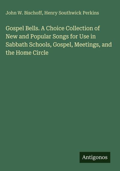 Gospel Bells. A Choice Collection of New and Popular Songs for Use in Sabbath Schools, Gospel, Meetings, and the Home Circle