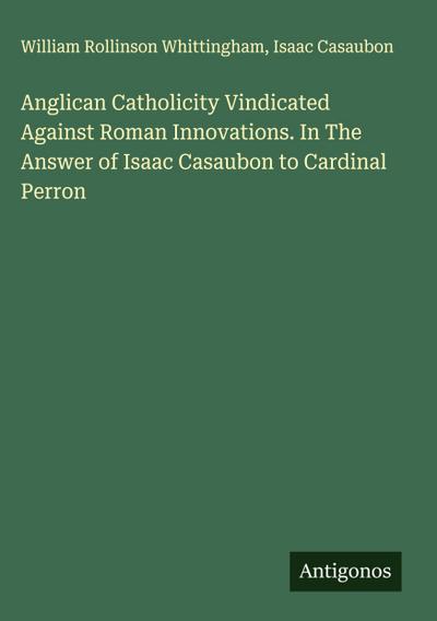 Anglican Catholicity Vindicated Against Roman Innovations. In The Answer of Isaac Casaubon to Cardinal Perron