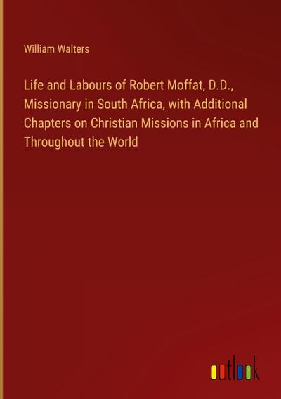 Life and Labours of Robert Moffat, D.D., Missionary in South Africa, with Additional Chapters on Christian Missions in Africa and Throughout the World