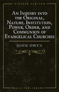 An Inquiry into the Original, Nature, Institution, Power, Order, and Communion of Evangelical Churches