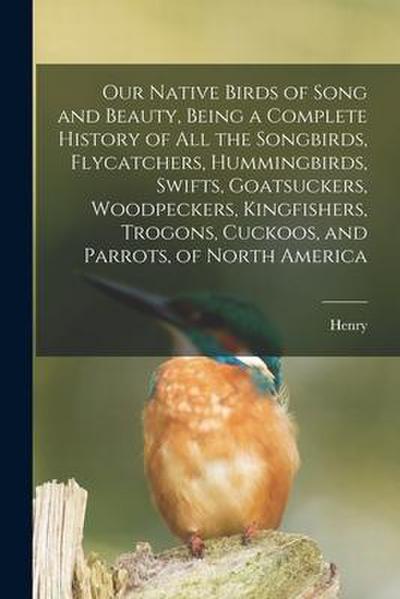 Our Native Birds of Song and Beauty, Being a Complete History of all the Songbirds, Flycatchers, Hummingbirds, Swifts, Goatsuckers, Woodpeckers, Kingf