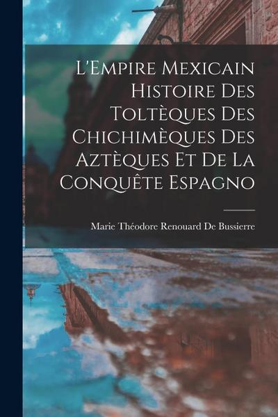 L’Empire Mexicain Histoire Des Toltèques Des Chichimèques Des Aztèques Et De La Conquête Espagno