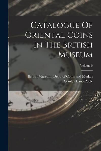 Catalogue Of Oriental Coins In The British Museum; Volume 5