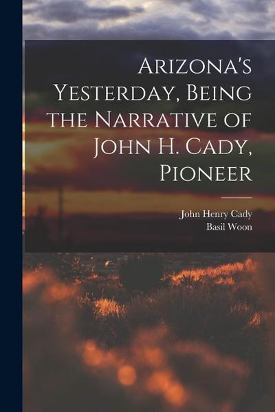 Arizona’s Yesterday, Being the Narrative of John H. Cady, Pioneer
