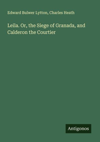Leila. Or, the Siege of Granada, and Calderon the Courtier
