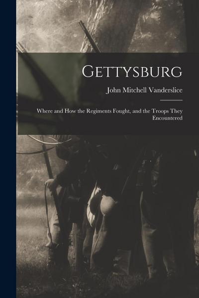 Gettysburg: Where and how the Regiments Fought, and the Troops They Encountered