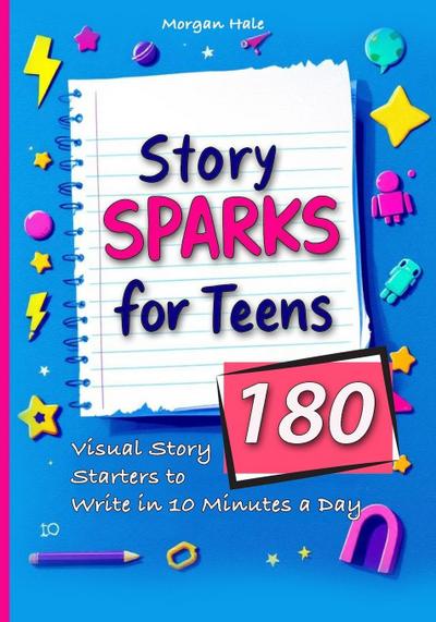 Story Sparks for Teens  180 Visual Story Starters to Write in 10 Minutes a Day