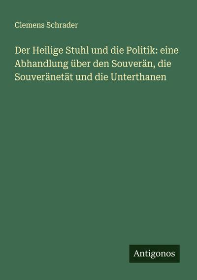 Der Heilige Stuhl und die Politik: eine Abhandlung über den Souverän, die Souveränetät und die Unterthanen