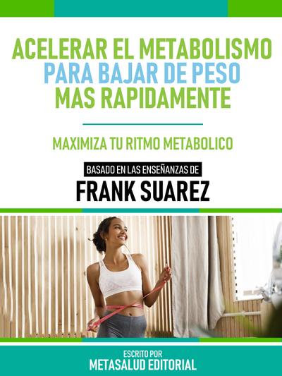 Acelerar El Metabolismo Para Bajar De Peso Más Rápidamente - Basado En Las Enseñanzas De Frank Suarez