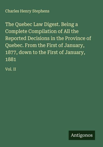 The Quebec Law Digest. Being a Complete Compilation of All the Reported Decisions in the Province of Quebec. From the First of January, 1877, down to the First of January, 1881