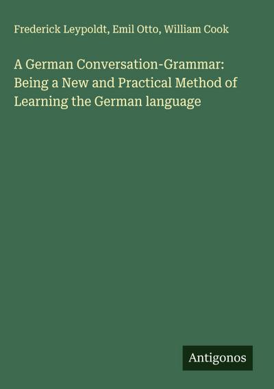 A German Conversation-Grammar: Being a New and Practical Method of Learning the German language