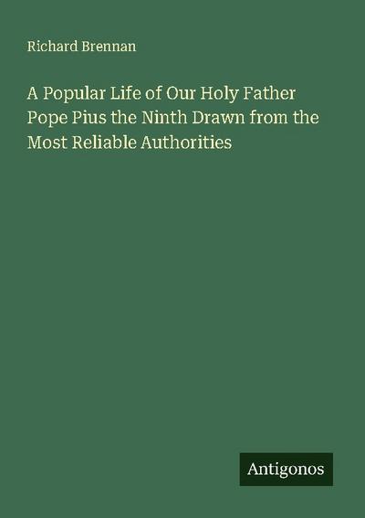 A Popular Life of Our Holy Father Pope Pius the Ninth Drawn from the Most Reliable Authorities
