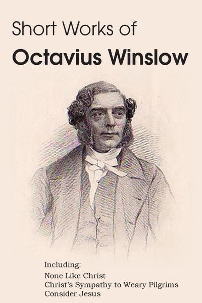 Short Works of Octavius Winslow - None Like Christ, Christ’s Sympathy to Weary Pilgrims, Consider Jesus
