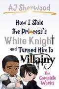 How I Stole the Princess’s White Knight and Turned Him to Villainy - The Complete Works