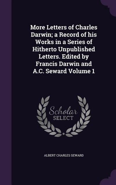 More Letters of Charles Darwin; a Record of his Works in a Series of Hitherto Unpublished Letters. Edited by Francis Darwin and A.C. Seward Volume 1