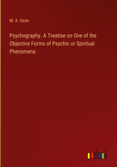 Psychography. A Treatise on One of the Objective Forms of Psychic or Spiritual Phenomena