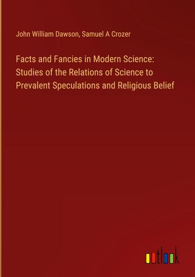 Facts and Fancies in Modern Science: Studies of the Relations of Science to Prevalent Speculations and Religious Belief