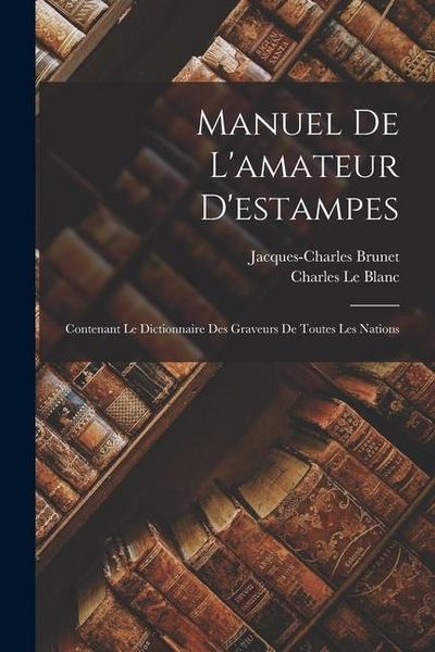 Manuel De L’amateur D’estampes: Contenant Le Dictionnaire Des Graveurs De Toutes Les Nations
