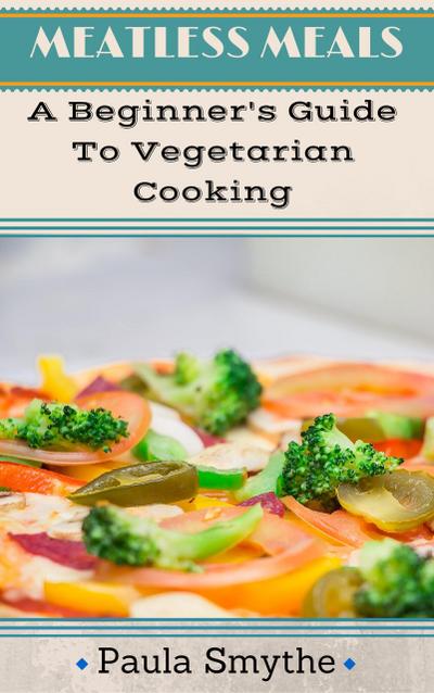 Vegetarian: A Beginner’s Guide To Vegetarian Cooking (Meatless Meals)