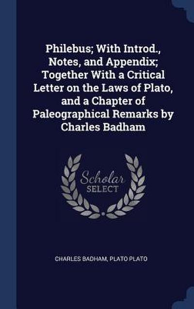 Philebus; With Introd., Notes, and Appendix; Together With a Critical Letter on the Laws of Plato, and a Chapter of Paleographical Remarks by Charles Badham