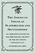 The American Indian as Slaveholder and Seccessionist: An Omitted Chapter in the Diplomatic History of the Southern Confederacy