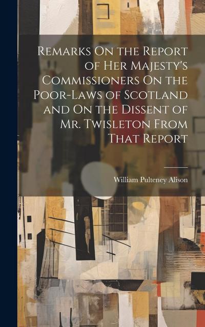 Remarks On the Report of Her Majesty’s Commissioners On the Poor-Laws of Scotland and On the Dissent of Mr. Twisleton From That Report
